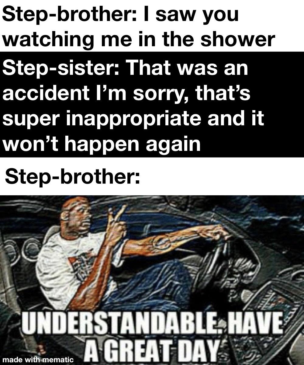 inappropriate memes - vancouver - Stepbrother I saw you watching me in the shower Stepsister That was an accident I'm sorry, that's super inappropriate and it won't happen again Stepbrother Understandable. Have A Great Day made with mematic