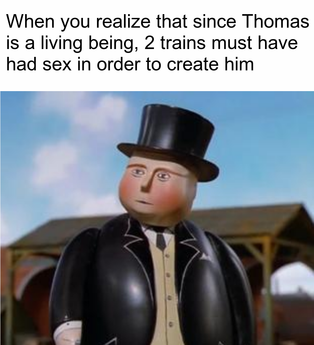 inappropriate memes - real hard work meme - When you realize that since Thomas is a living being, 2 trains must have had sex in order to create him