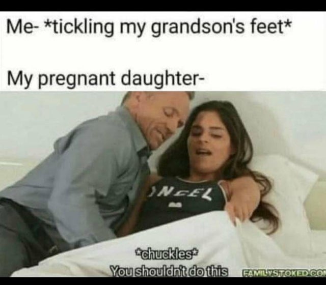 inappropriate memes - tickling my grandsons feet - Me tickling my grandson's feet My pregnant daughter Incel chuckles You shouldn't do this Familystoked Con