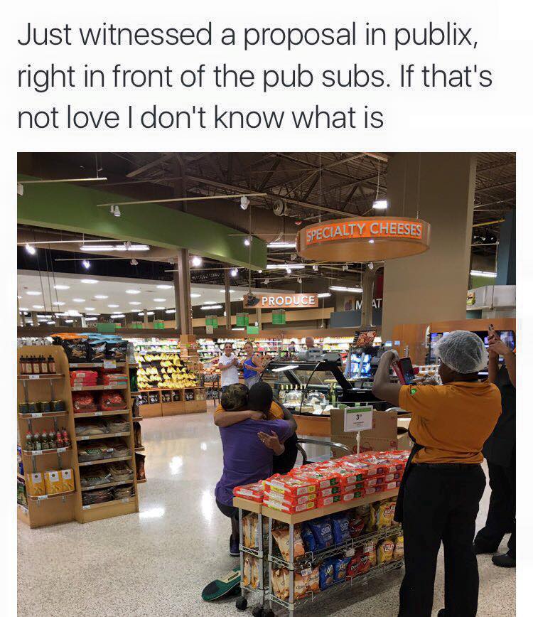 Just witnessed a proposal in publix, right in front of the pub subs. If that's not love I don't know what is
