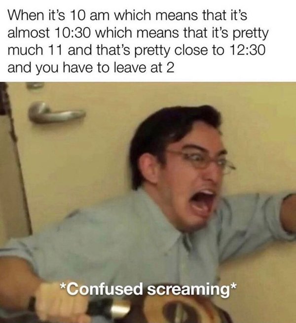 work memes - beyond scared straight meme - When it's 10 am which means that it's almost which means that it's pretty much 11 and that's pretty close to and you have to leave at 2 Confused screaming