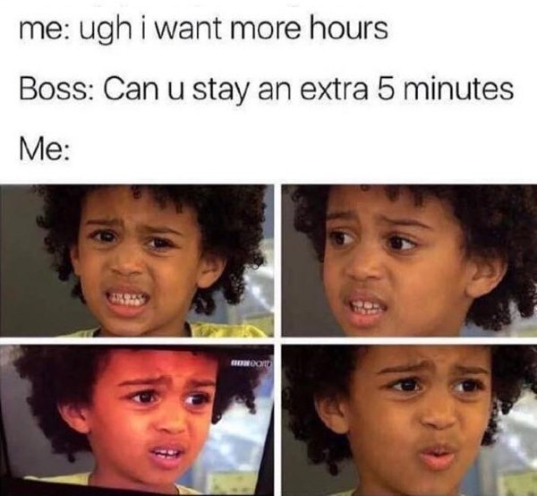 work memes - need more hours so i can make more money - me ugh i want more hours Boss Can u stay an extra 5 minutes Me Boot