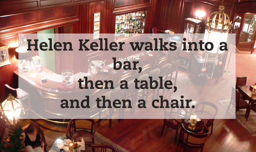 Joke - Helen Keller walks into a bar, then a table, and then a chair.