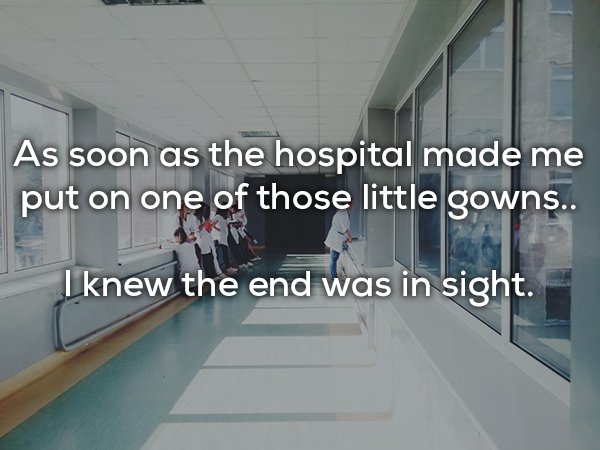 As soon as the hospital made me put on one of those little gowns.. I knew the end was in sight.