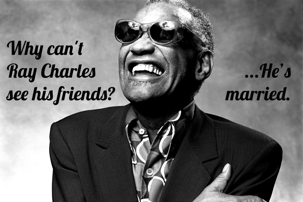 dark white jokes - Why can't Ray Charles see his friends? ... He's married.