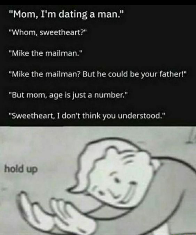 hold up meme - Mom, I'm dating a man.' 'Whom, sweetheart?' 'Mike the mailman.' 'Mike the mailman? But he could be your father!' 'But mom, age is just a number.' 'Sweetheart, I don't think you understood.' hold up