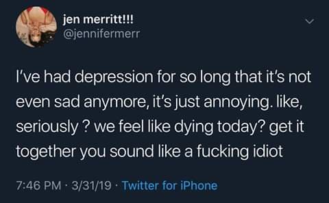 ve had depression so long meme - jen merritt!!! I've had depression for so long that it's not even sad anymore, it's just annoying. , seriously? we feel dying today? get it together you sound a fucking idiot 33119 Twitter for iPhone