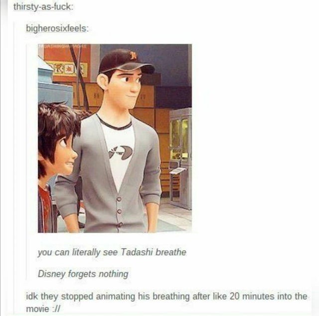you can literally see tadashi breathe - thirstyasfuck bigherosixfeels you can literally see Tadashi breathe Disney forgets nothing idk they stopped animating his breathing after 20 minutes into the movie