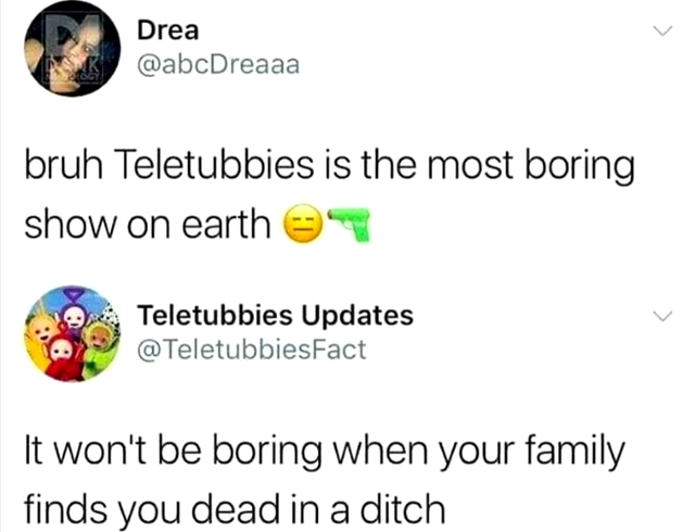 human behavior - 7 Drea bruh Teletubbies is the most boring show on earth Teletubbies Updates @ TeletubbiesFact It won't be boring when your family finds you dead in a ditch