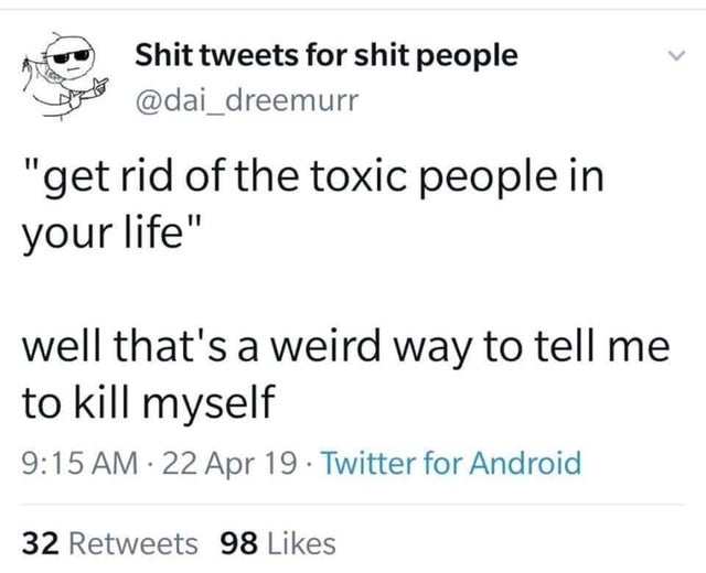 System - Shit tweets for shit people 'get rid of the toxic people in your life" well that's a weird way to tell me to kill myself 22 Apr 19 Twitter for Android 32 98