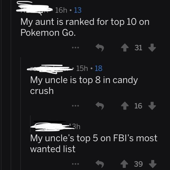 screenshot - 16h. 13 My aunt is ranked for top 10 on Pokemon Go. 1 31 15h 18 My uncle is top 8 in candy crush 1 16 13h My uncle's top 5 on Fbi's most wanted list 39