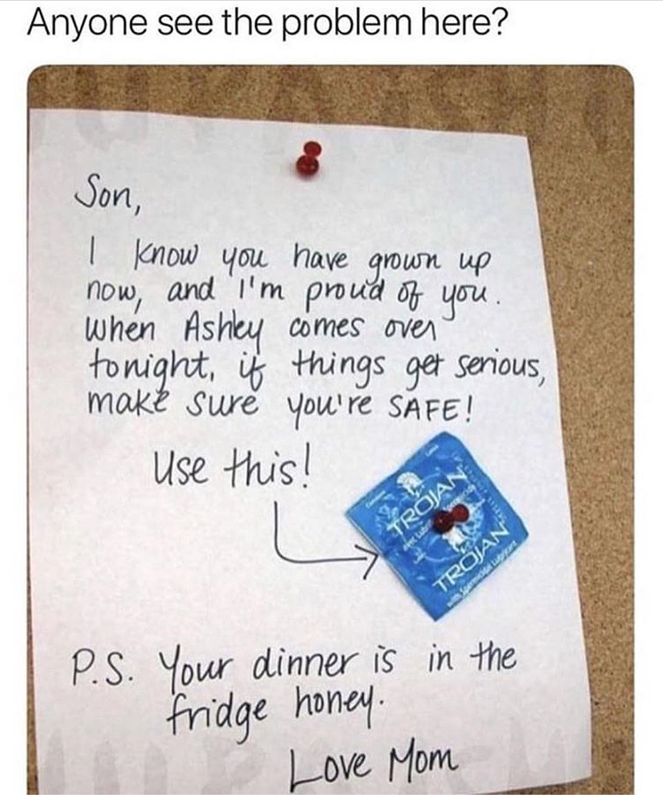 sex memes - writing - Anyone see the problem here? Son, I know you have grown up now, and I'm proud of you. when Ashley comes over tonight, it things get serious, make sure you're Safe! Use this! Trjan Trojan P.S. Your dinner is in the fridge honey. Love 