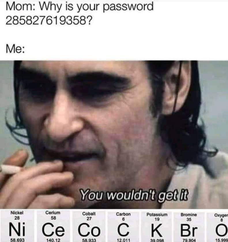 sex memes - misunderstood meme - Mom Why is your password 285827619358? Me You wouldn't get it Nickel 28 Cerium 58 Cobalt 27 Potassium 19 Bromine 35 Ni Ce co Bro 58.933 39.098 15.999