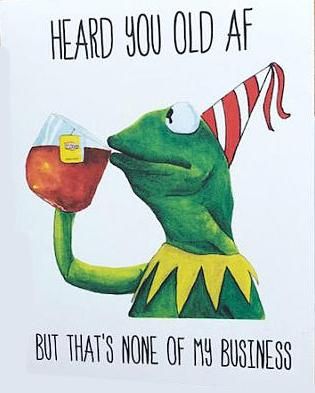 happy birthday kermit meme - Heard You Old Af But That'S None Of My Business