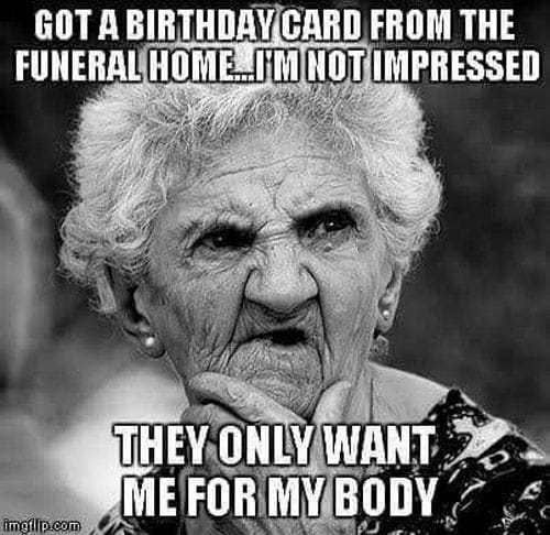 sarcastic birthday memes - Got A Birthday Card From The Funeral Home..Im Not Impressed They Only Want Me For My Body