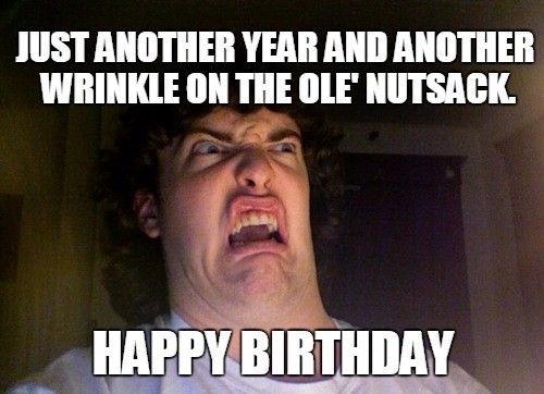 dirty happy birthday memes - Just Another Year And Another Wrinkle On The Ole' Nutsack Happy Birthday