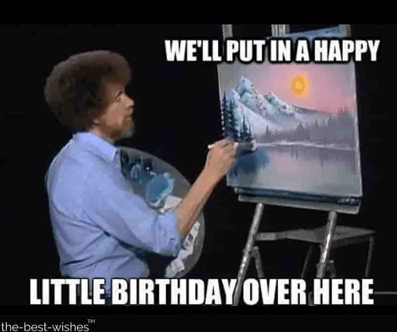 funny birthday memes - We'Ll Put In A Happy Little Birthday Over Here