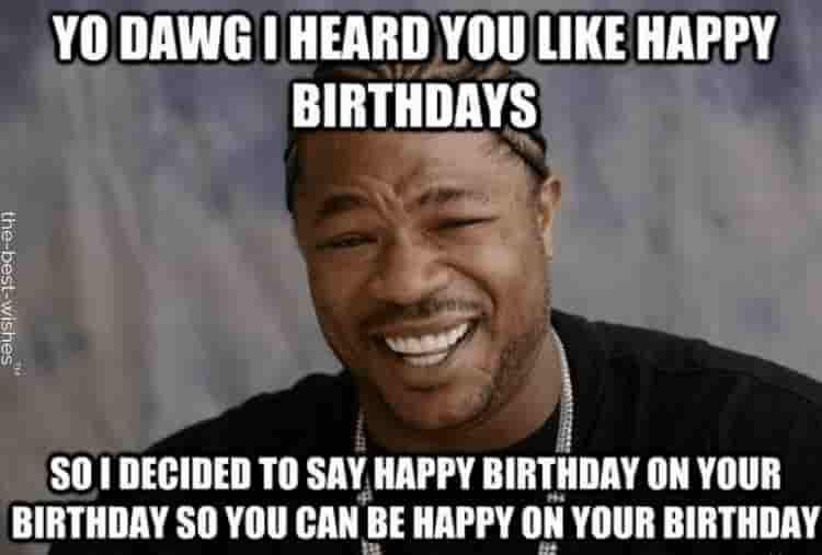 happy birthday meme funny - Yo Dawg I Heard You Happy Birthdays So I Decided To Say Happy Birthday On Your Birthday So You Can Be Happy On Your Birthday