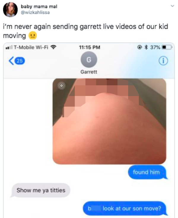 baby mama i'm never again sending garrett live videos of our kid moving . found him Show me ya titties bitch look at our son move?