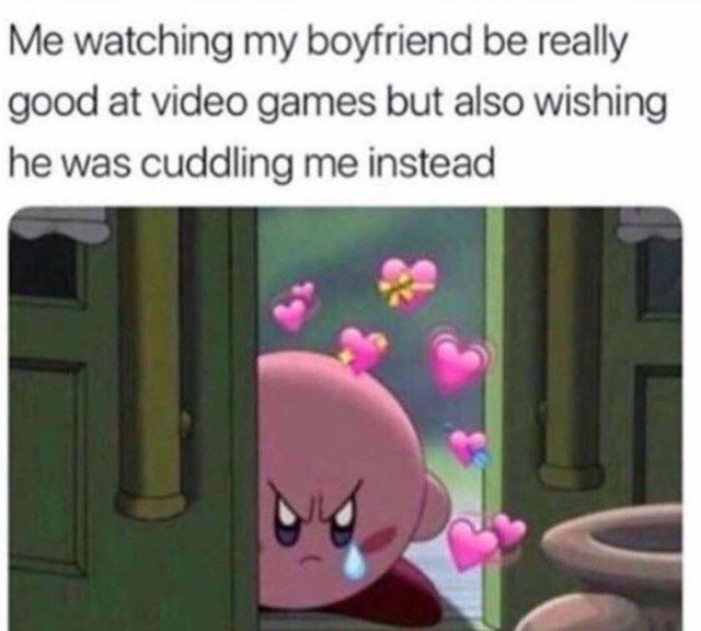 cute memes for boyfriend - Me watching my boyfriend be really good at video games but also wishing he was cuddling me instead
