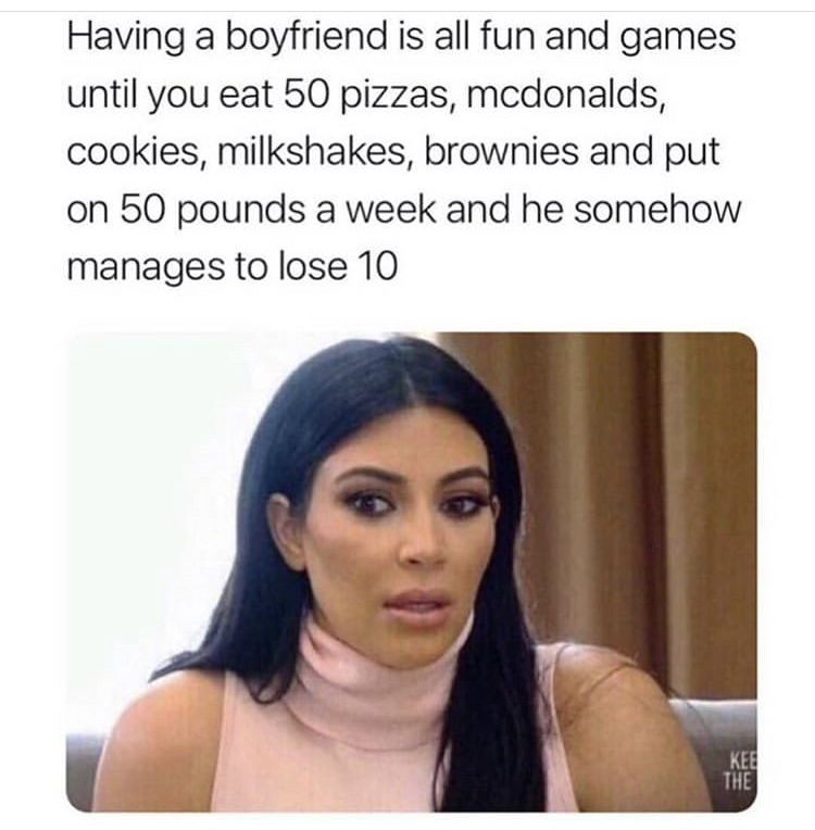 dank memes hilarious memes funny relatable memes - Having a boyfriend is all fun and games until you eat 50 pizzas, mcdonalds, cookies, milkshakes, brownies and put on 50 pounds a week and he somehow manages to lose 10 Kee The