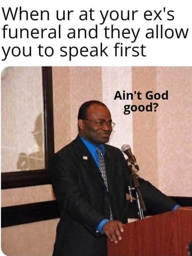 pro choice meme - When ur at your ex's funeral and they allow you to speak first Ain't God good?