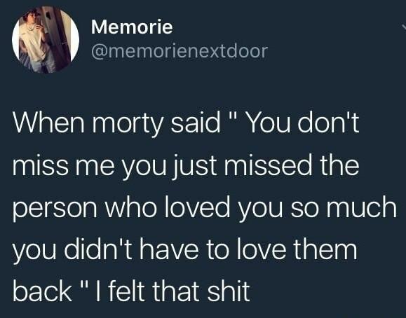 Memorie When morty said " You don't miss me you just missed the person who loved you so much you didn't have to love them back"I felt that shit