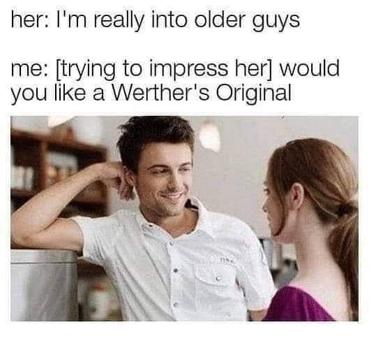 me trying to impress her - her I'm really into older guys me trying to impress her would you a Werther's Original
