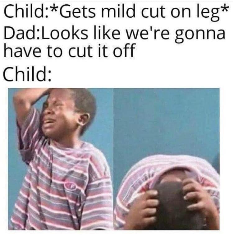 looks like we re gonna have to cut it off meme - ChildGets mild cut on leg DadLooks we're gonna have to cut it off Child