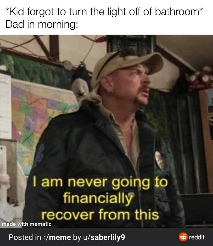 i m never going to financially recover - Kid forgot to turn the light off of bathroom Dad in morning I am never going to financially recover from this made with mematic Posted in rmeme by usaberlily reddit