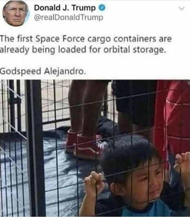 kids in cages - Donald J. Trump Trump The first Space Force cargo containers are already being loaded for orbital storage. Godspeed Alejandro.