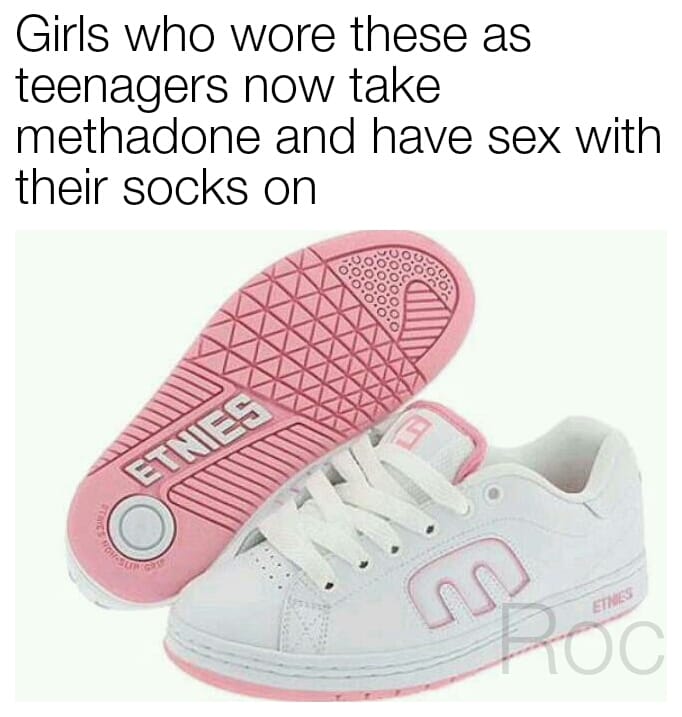 methadone meme - Girls who wore these as teenagers now take methadone and have sex with their socks on Etnes Eshow in Etnies Roo