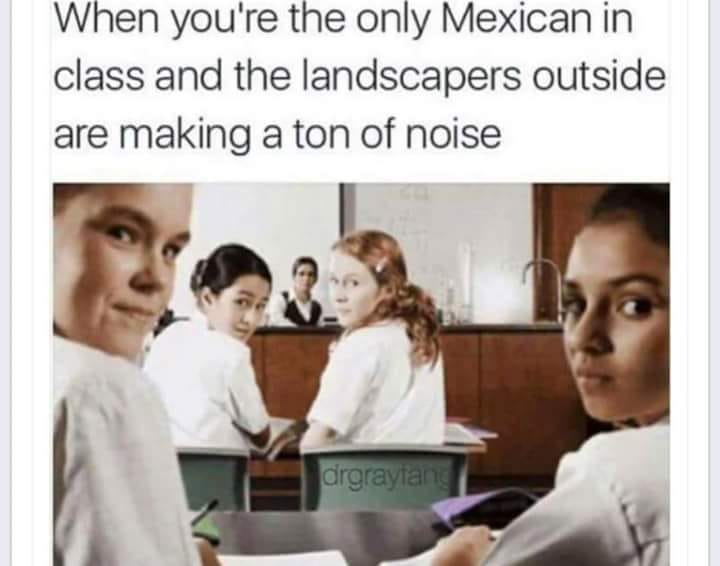 meme dump imgur memes - When you're the only Mexican in class and the landscapers outside are making a ton of noise drgraytang