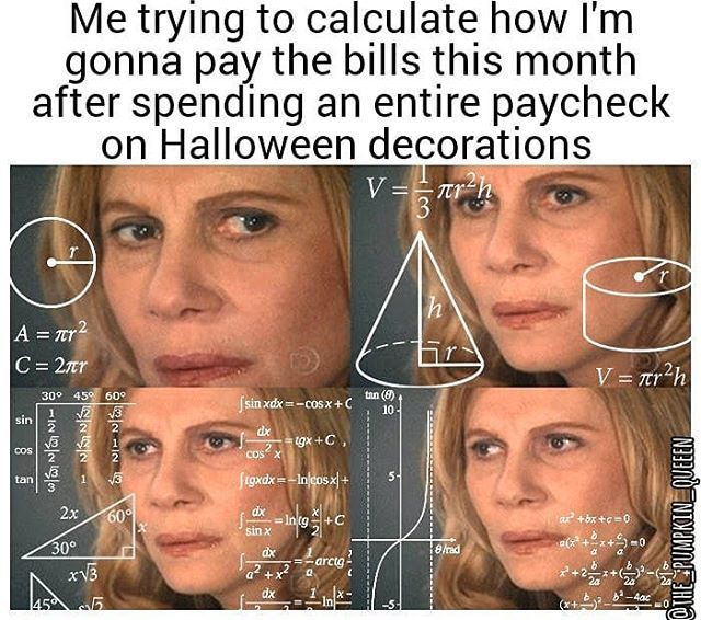 halloween memes - Me trying to calculate how I'm gonna pay the bills this month after spending an entire paycheck on Halloween decorations V arh r h A nr2 C 21 V fer?h tan 0 10 sin 309 459 60 1 23 2 V3 sin xdxCosx C dx tgx C Cos wulan Ini X tan 5. ftgxdx 
