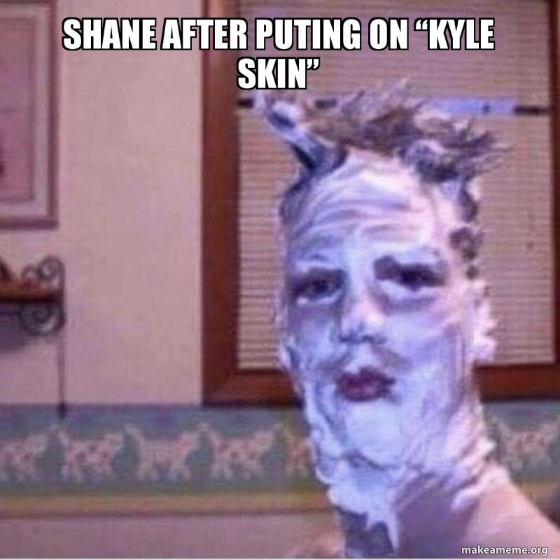 send toe - Shane After Puting On Kyle Skin makeameme.org