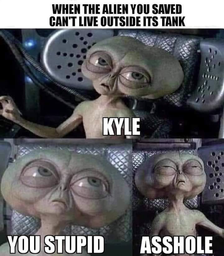 dammit kyle meme - When The Alien You Saved Can'T Live Outside Its Tank Kyle You Stupid Asshole