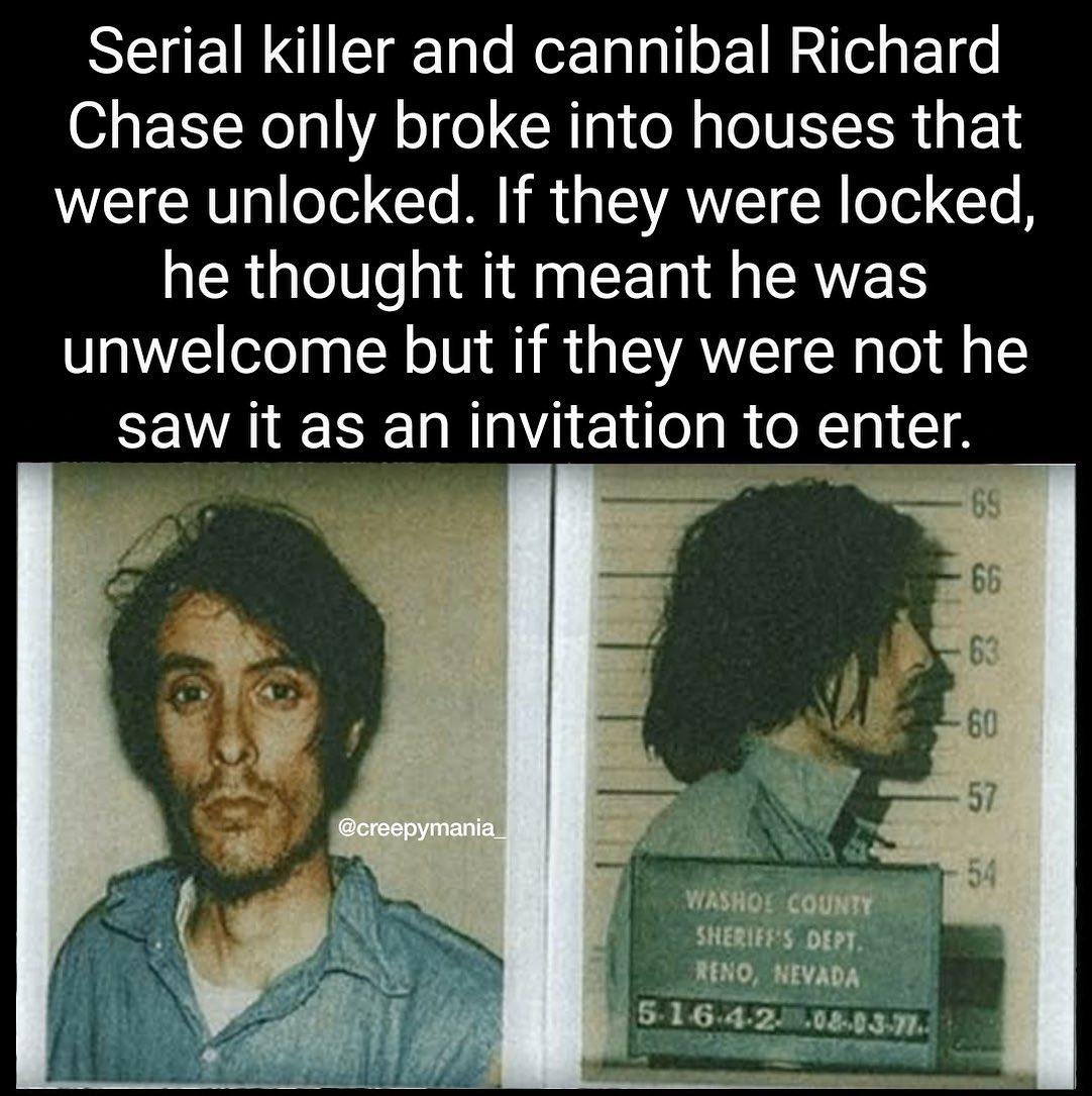 Richard Chase - Serial killer and cannibal Richard Chase only broke into houses that were unlocked. If they were locked, he thought it meant he was unwelcome but if they were not he saw it as an invitation to enter. 69 66 63 60 57 54 Washo! County Sheriff