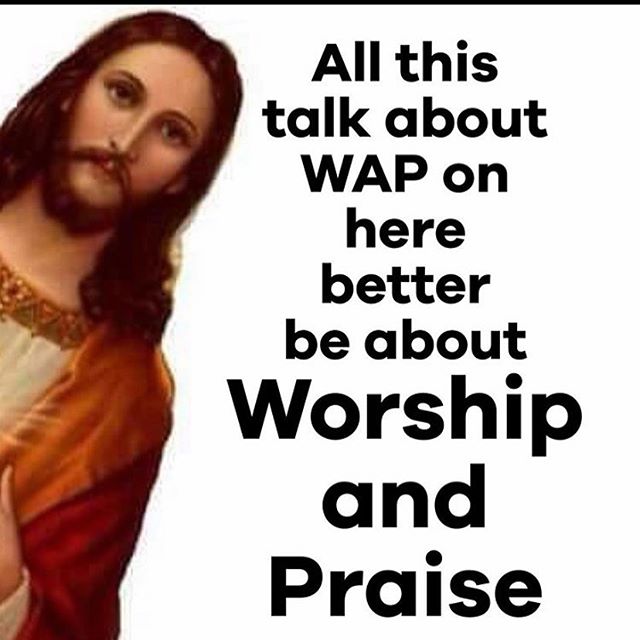 jesus - All this talk about Wap on here better be about Worship and Praise