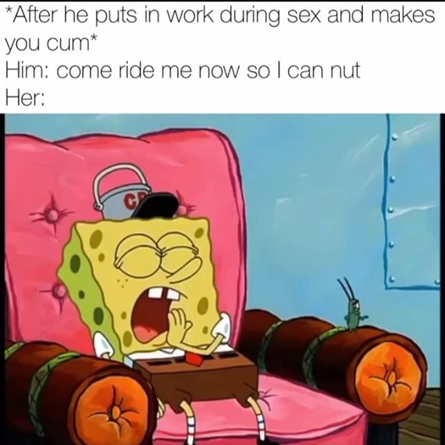 don t feel like it spongebob gif - After he puts in work during sex and makes you cum Him come ride me now so I can nut Her 8