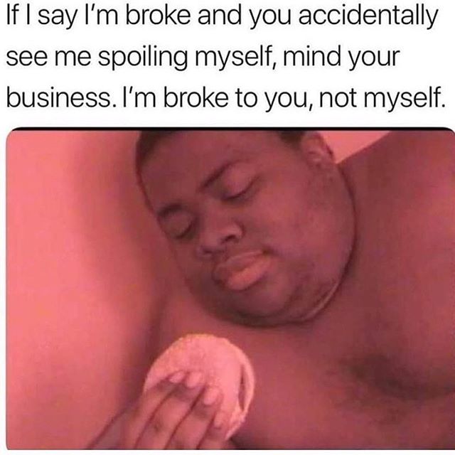 im broke to you meme - If I say I'm broke and you accidentally see me spoiling myself, mind your business. I'm broke to you, not myself.