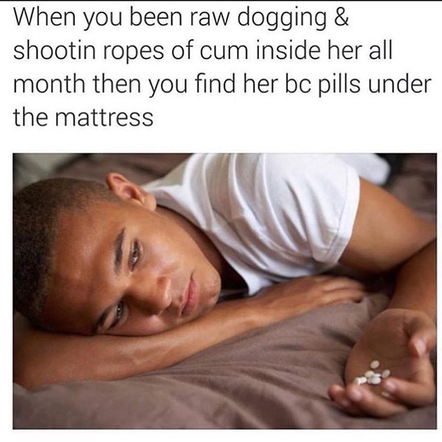 Adolescence - When you been raw dogging & shootin ropes of cum inside her all month then you find her bc pills under the mattress