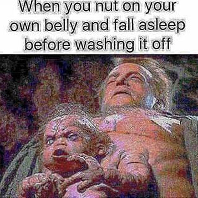you about to nut memes - When you nut on your own belly and fall asleep before washing it off