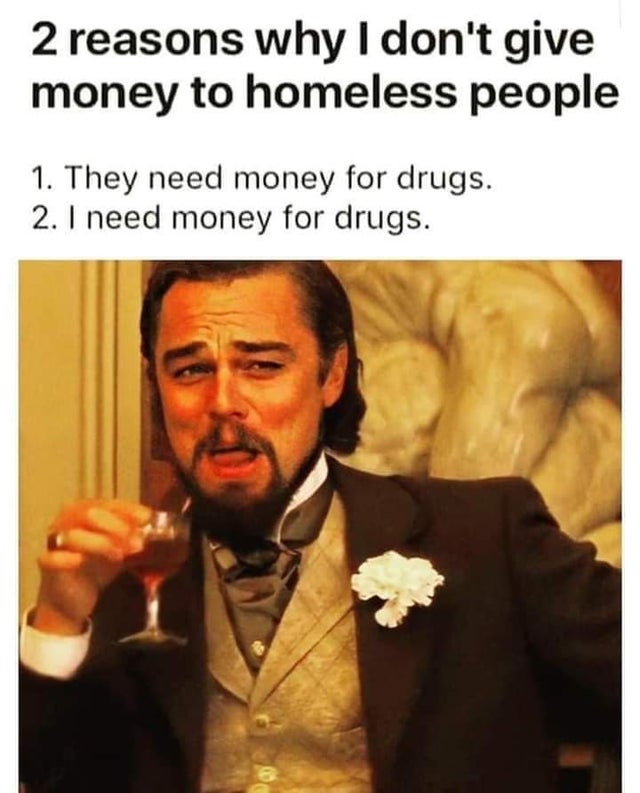 dark memes photo caption - 2 reasons why I don't give money to homeless people 1. They need money for drugs. 2. I need money for drugs.