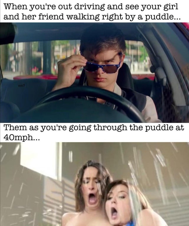 dirty memes baby driver - When you're out driving and see your girl and her friend walking right by a puddle... Sin? Them as you're going through the puddle at 40mph...