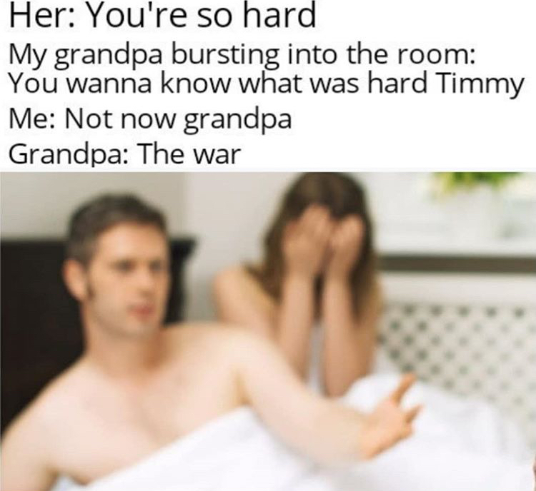dirty memes caught cheating - Her You're so hard My grandpa bursting into the room You wanna know what was hard Timmy Me Not now grandpa Grandpa The war