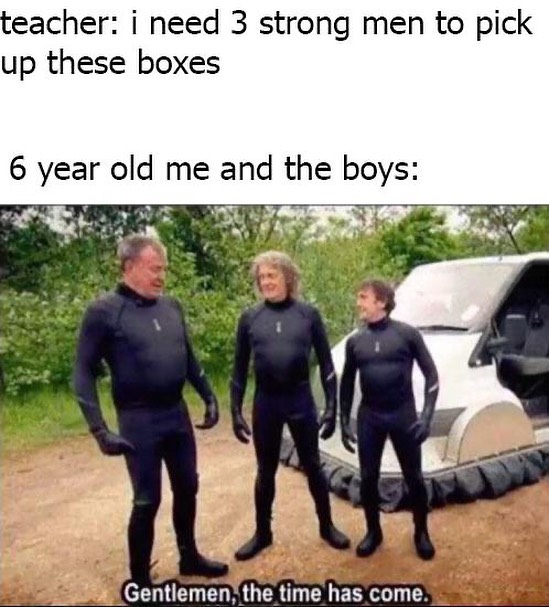 dank memes - time has come meme - teacher i need 3 strong men to pick up these boxes 6 year old me and the boys Gentlemen, the time has come.