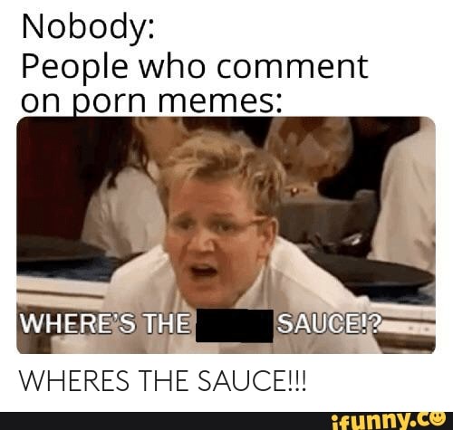 porn meme - photo caption - Nobody People who comment on porn memes Where'S The Sauce!? Wheres The Sauce!!! ifunny.co