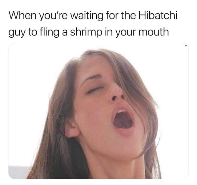 porn meme - funny porn memes - When you're waiting for the Hibatchi guy to fling a shrimp in your mouth