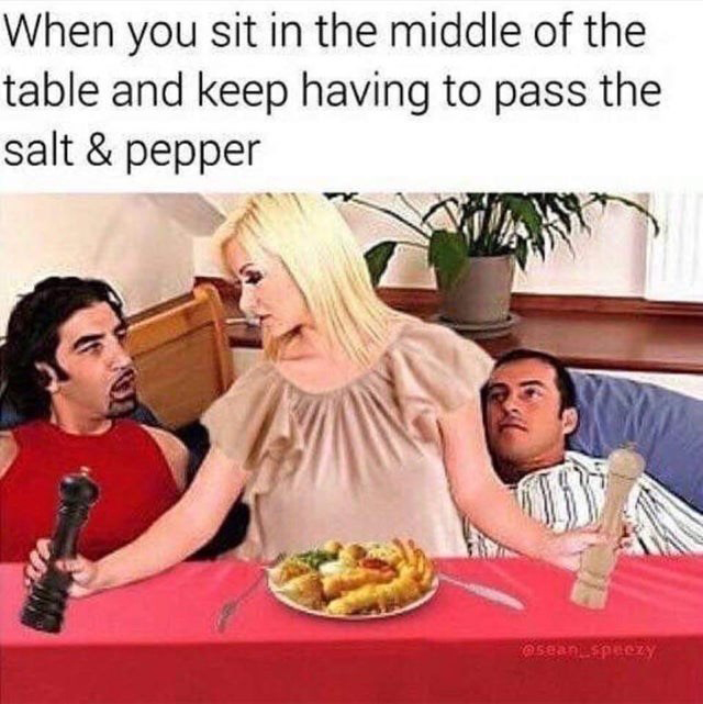 porn meme - porn memes - When you sit in the middle of the table and keep having to pass the salt & pepper sean speezy