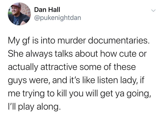 relationship-memes middle school relationships memes - Dan Hall My gf is into murder documentaries. She always talks about how cute or actually attractive some of these guys were, and it's listen lady, if me trying to kill you will get ya going, I'll play
